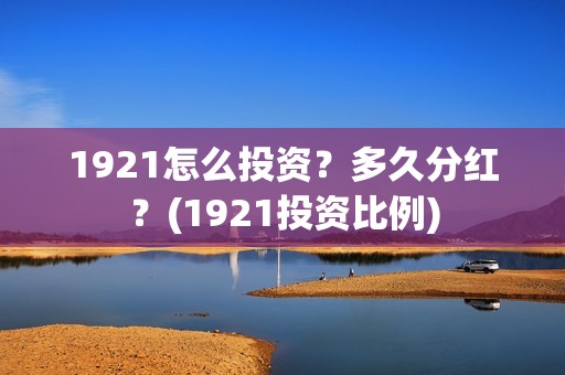 1921怎么投资？多久分红？(1921投资比例)