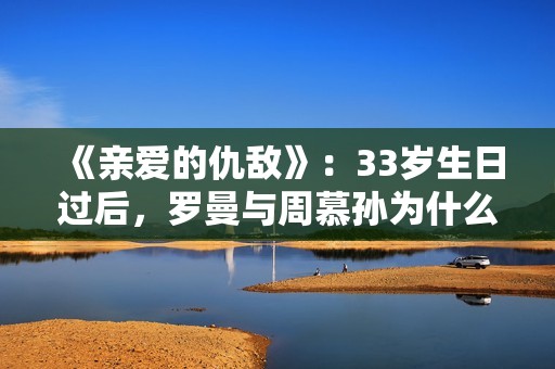 《亲爱的仇敌》：33岁生日过后，罗曼与周慕孙为什么就分手了？