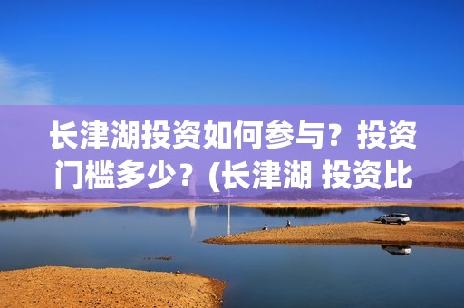 长津湖投资如何参与？投资门槛多少？(长津湖 投资比例)