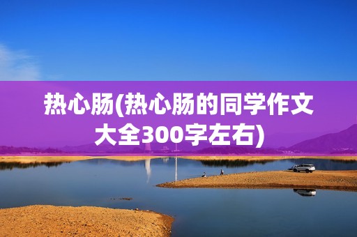 热心肠(热心肠的同学作文大全300字左右)