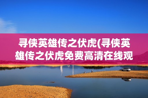 寻侠英雄传之伏虎(寻侠英雄传之伏虎免费高清在线观看)