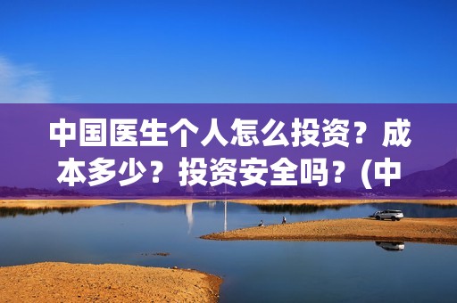 中国医生个人怎么投资？成本多少？投资安全吗？(中国医生医生)