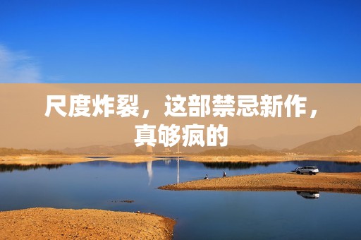 尺度炸裂，这部禁忌新作，真够疯的