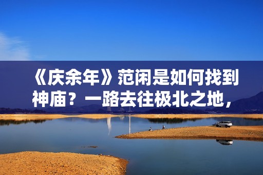 《庆余年》范闲是如何找到神庙？一路去往极北之地，三人结伴而行