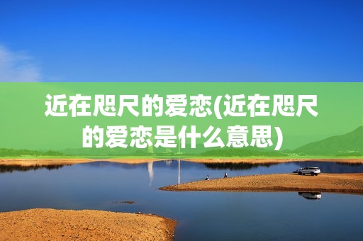 近在咫尺的爱恋(近在咫尺的爱恋是什么意思)