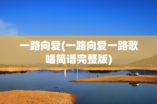 一路向爱(一路向爱一路歌唱简谱完整版)