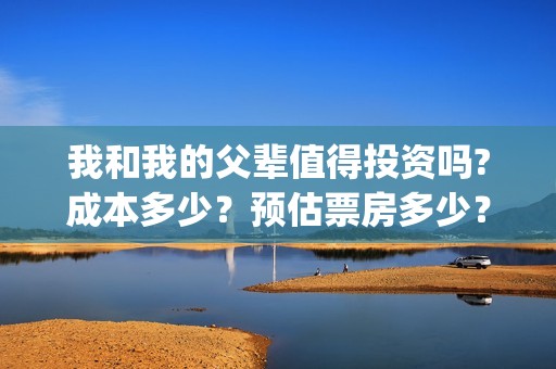 我和我的父辈值得投资吗?成本多少？预估票房多少？(我和我的父辈演的啥)