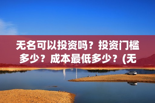 无名可以投资吗？投资门槛多少？成本最低多少？(无名集团)