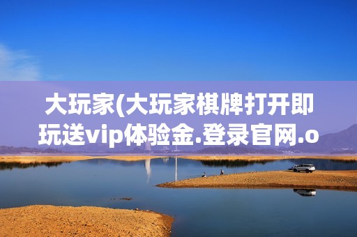 大玩家(大玩家棋牌打开即玩送vip体验金.登录官网.org)