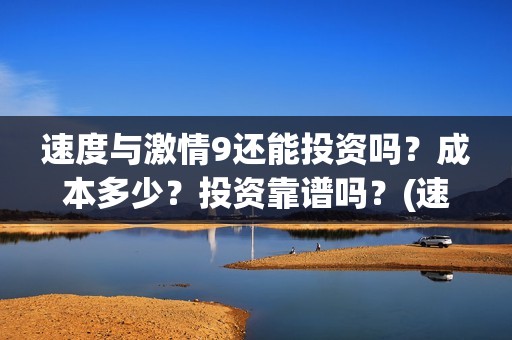 速度与激情9还能投资吗？成本多少？投资靠谱吗？(速 度 与 激 情 9)