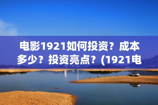电影1921如何投资？成本多少？投资亮点？(1921电影免费连接)