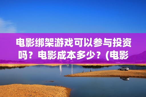 电影绑架游戏可以参与投资吗？电影成本多少？(电影绑架游戏可以投屏吗)