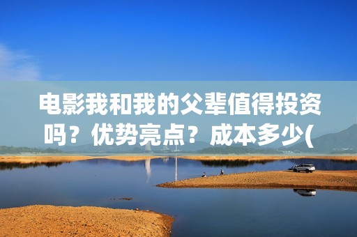 电影我和我的父辈值得投资吗？优势亮点？成本多少(电影我和我的父辈主题曲)