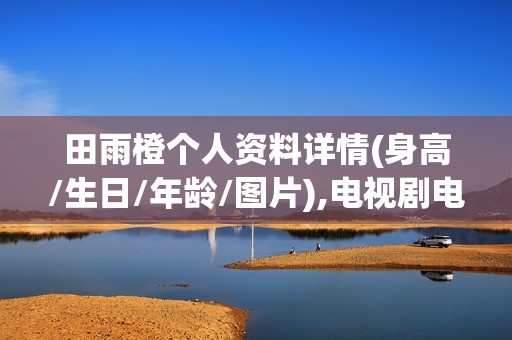 田雨橙个人资料详情(身高/生日/年龄/图片),电视剧电影作品