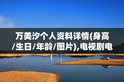 万美汐个人资料详情(身高/生日/年龄/图片),电视剧电影作品