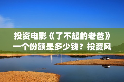 投资电影《了不起的老爸》一个份额是多少钱？投资风险大吗?(投资的电影没上映怎么办)