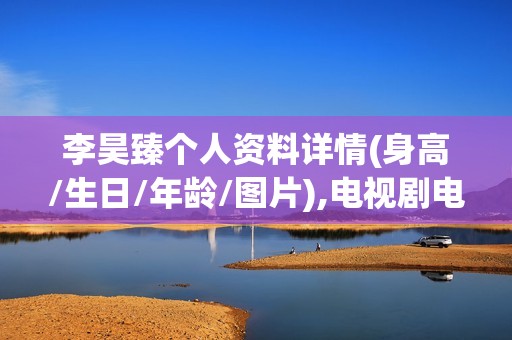 李昊臻个人资料详情(身高/生日/年龄/图片),电视剧电影作品