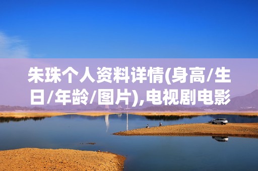 朱珠个人资料详情(身高/生日/年龄/图片),电视剧电影作品