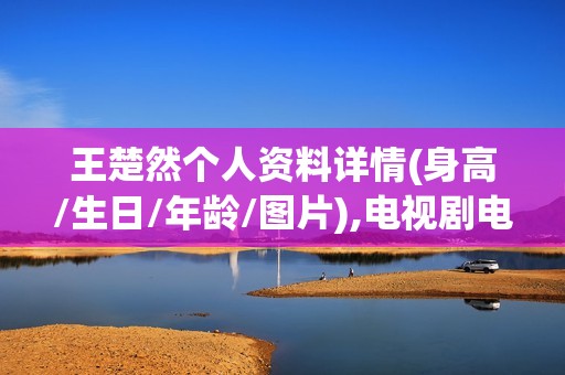 王楚然个人资料详情(身高/生日/年龄/图片),电视剧电影作品