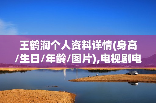 王鹤润个人资料详情(身高/生日/年龄/图片),电视剧电影作品