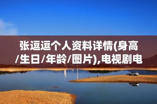 张逗逗个人资料详情(身高/生日/年龄/图片),电视剧电影作品