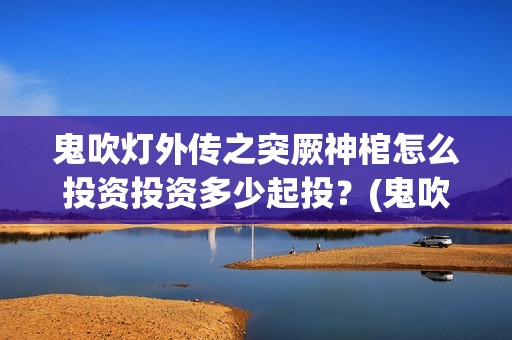 鬼吹灯外传之突厥神棺怎么投资投资多少起投？(鬼吹灯外传笔趣阁)