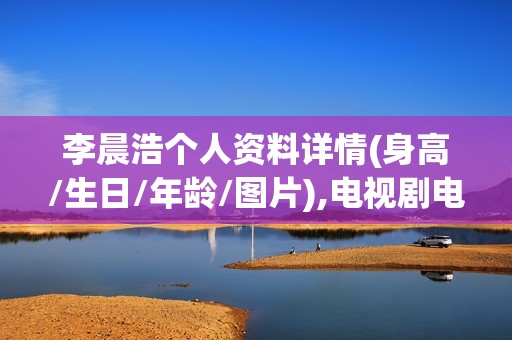 李晨浩个人资料详情(身高/生日/年龄/图片),电视剧电影作品