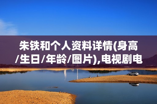 朱铁和个人资料详情(身高/生日/年龄/图片),电视剧电影作品