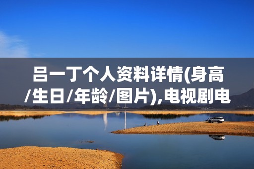 吕一丁个人资料详情(身高/生日/年龄/图片),电视剧电影作品