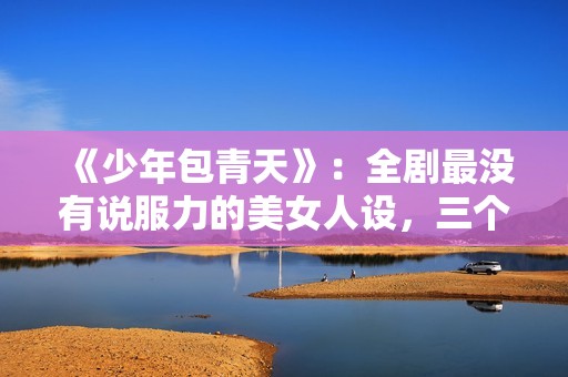 《少年包青天》：全剧最没有说服力的美女人设，三个男人臣服于她