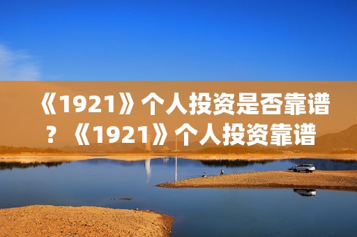 《1921》个人投资是否靠谱？《1921》个人投资靠谱吗？(1921投资赚钱吗)