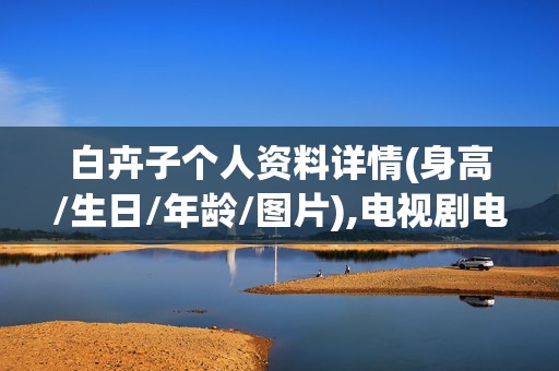 白卉子个人资料详情(身高/生日/年龄/图片),电视剧电影作品