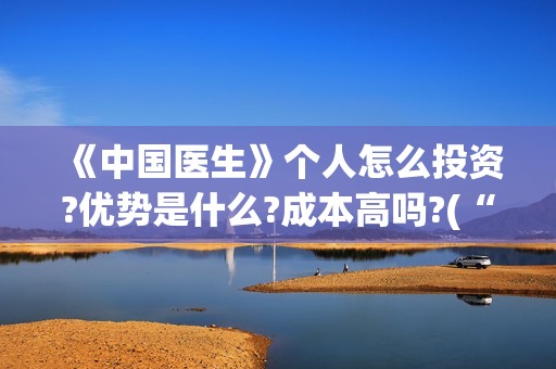 《中国医生》个人怎么投资?优势是什么?成本高吗?(“中国医生”)