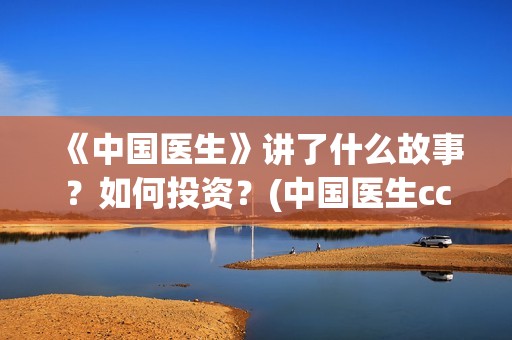 《中国医生》讲了什么故事?如何投资?(中国医生cctv) 《中国医生》讲了什么故事?如何投资?(中国医生cctv)