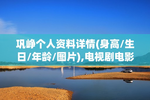 巩峥个人资料详情(身高/生日/年龄/图片),电视剧电影作品