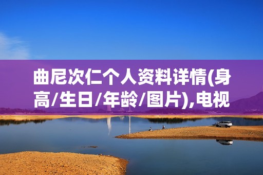 曲尼次仁个人资料详情(身高/生日/年龄/图片),电视剧电影作品