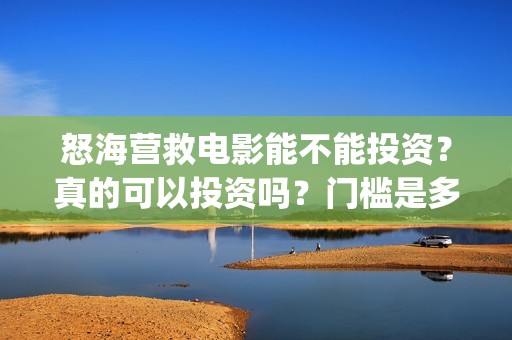 怒海营救电影能不能投资？真的可以投资吗？门槛是多少？(怒海营救电影能投屏吗)