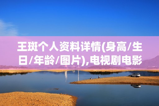 王斑个人资料详情(身高/生日/年龄/图片),电视剧电影作品