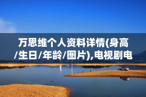 万思维个人资料详情(身高/生日/年龄/图片),电视剧电影作品