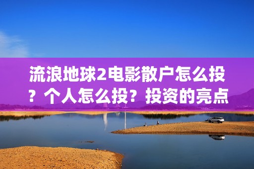 流浪地球2电影散户怎么投？个人怎么投？投资的亮点有那些？(流浪地球2电影在线观看)