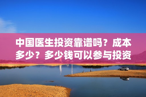 中国医生投资靠谱吗？成本多少？多少钱可以参与投资？(中国医生怎么投资)