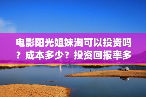 电影阳光姐妹淘可以投资吗？成本多少？投资回报率多少(电影阳光姐妹淘演员表)