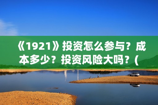 《1921》投资怎么参与？成本多少？投资风险大吗？(1921怎么投资)