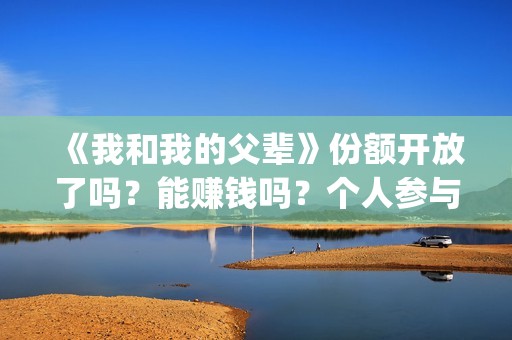 《我和我的父辈》份额开放了吗？能赚钱吗？个人参与投资的风险大吗？(我和我的父辈剧情介绍)