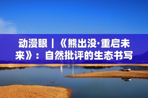 动漫眼｜《熊出没·重启未来》：自然批评的生态书写