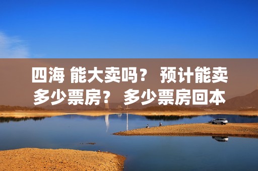 四海 能大卖吗？ 预计能卖多少票房？ 多少票房回本？(四海好大)