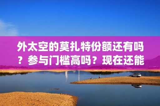 外太空的莫扎特份额还有吗？参与门槛高吗？现在还能投资吗？(外太空的莫扎特免费观看高清完整版下载)