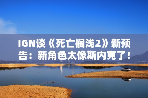 IGN谈《死亡搁浅2》新预告：新角色太像斯内克了！