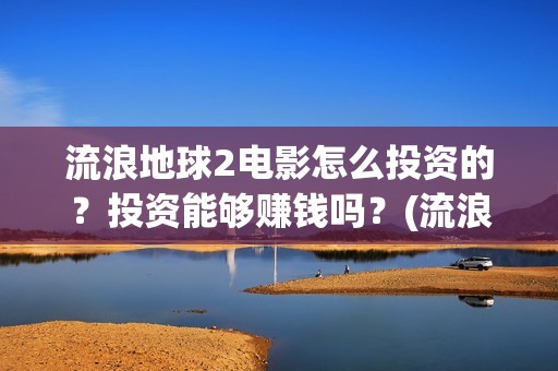 流浪地球2电影怎么投资的？投资能够赚钱吗？(流浪地球2电影什么时候上映)
