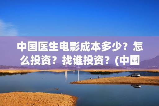 中国医生电影成本多少？怎么投资？找谁投资？(中国医生 电影2021)